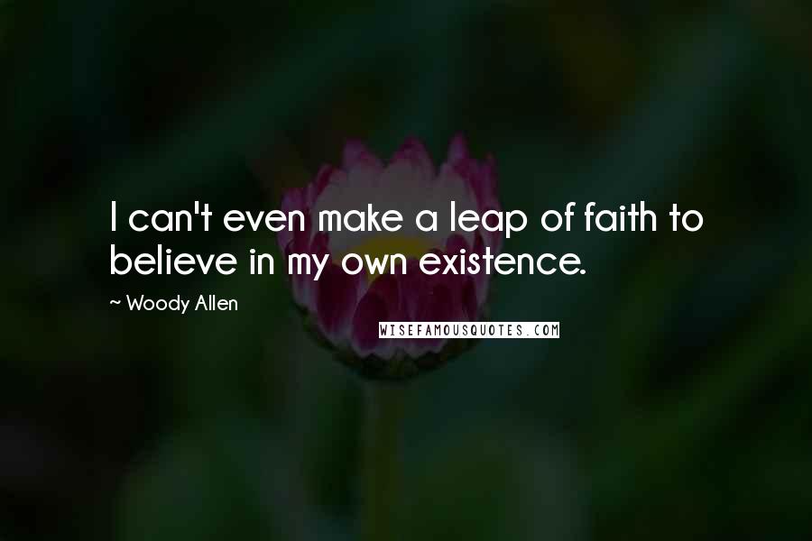Woody Allen Quotes: I can't even make a leap of faith to believe in my own existence.