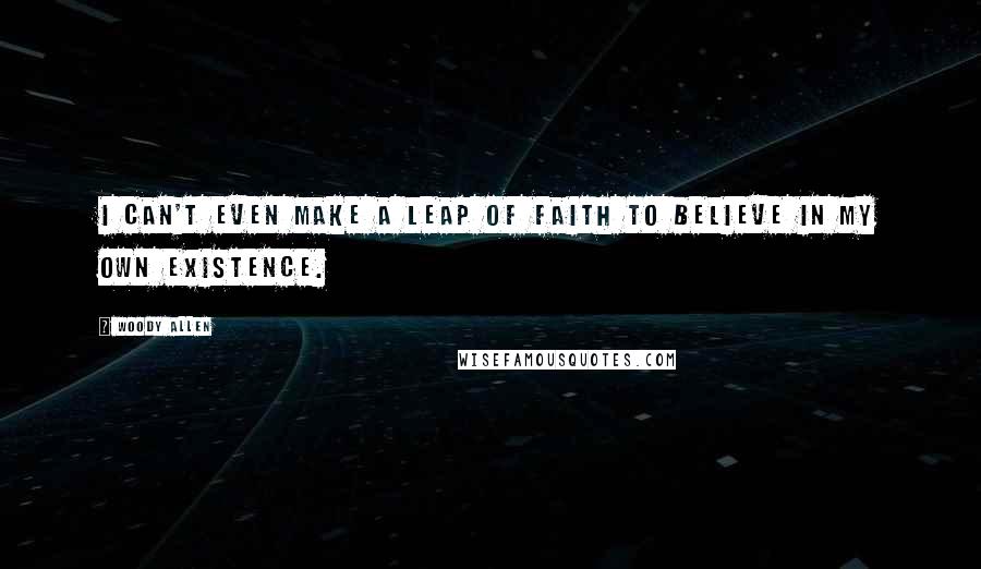 Woody Allen Quotes: I can't even make a leap of faith to believe in my own existence.