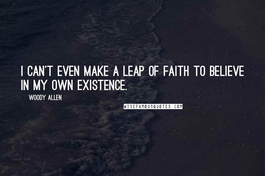 Woody Allen Quotes: I can't even make a leap of faith to believe in my own existence.