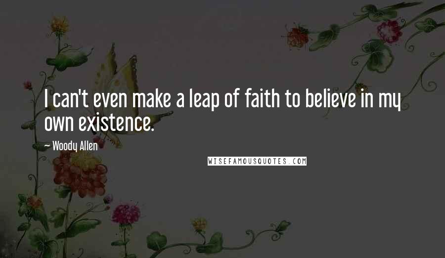 Woody Allen Quotes: I can't even make a leap of faith to believe in my own existence.