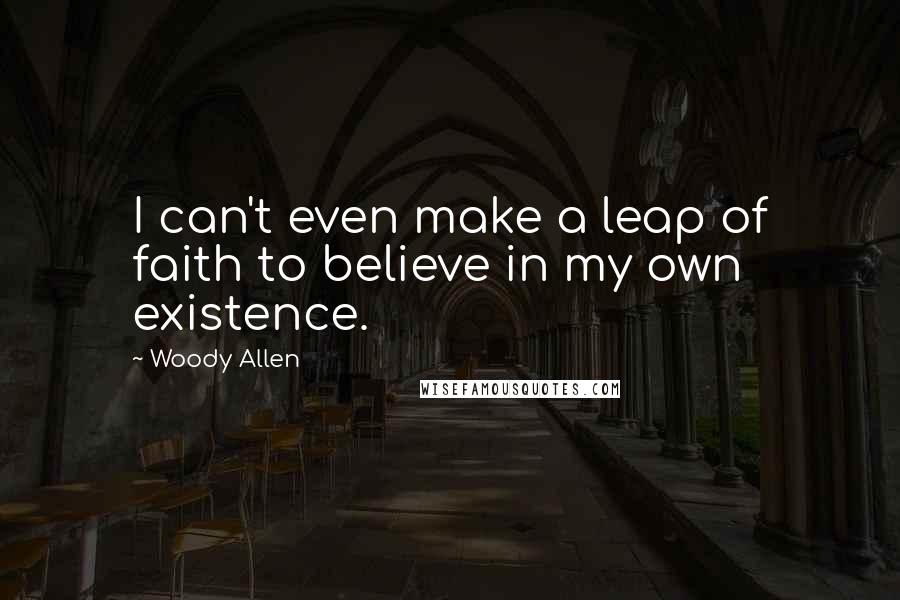 Woody Allen Quotes: I can't even make a leap of faith to believe in my own existence.