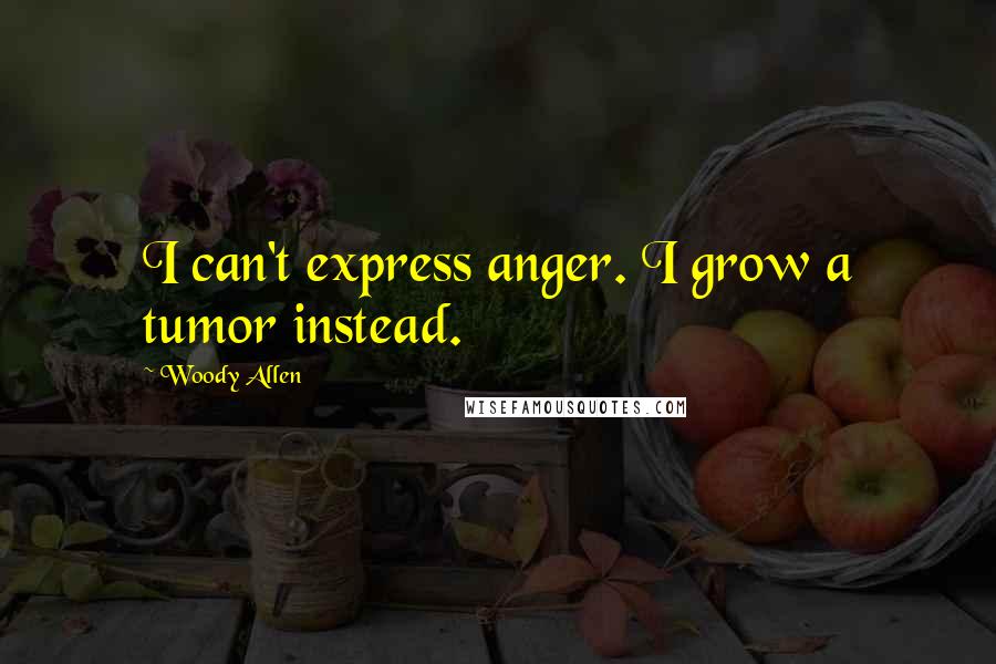 Woody Allen Quotes: I can't express anger. I grow a tumor instead.