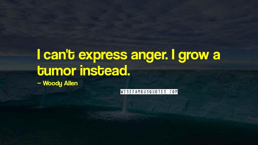 Woody Allen Quotes: I can't express anger. I grow a tumor instead.