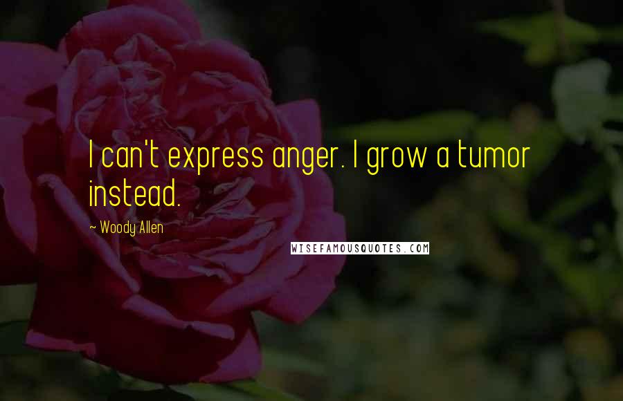 Woody Allen Quotes: I can't express anger. I grow a tumor instead.