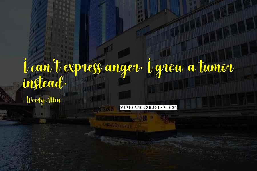 Woody Allen Quotes: I can't express anger. I grow a tumor instead.