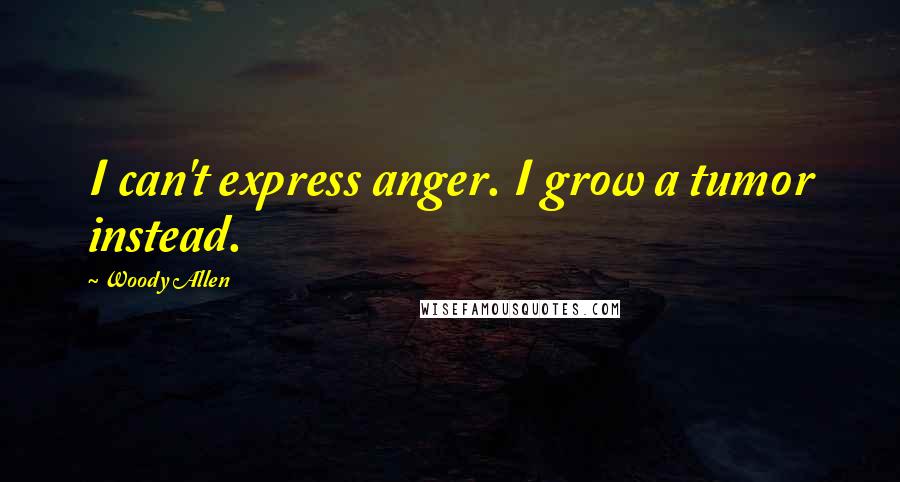 Woody Allen Quotes: I can't express anger. I grow a tumor instead.