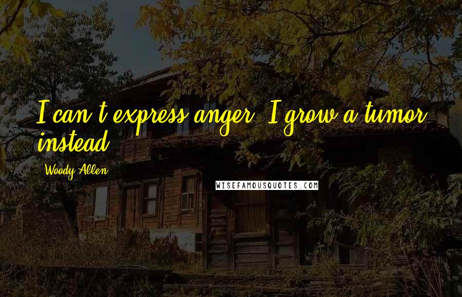 Woody Allen Quotes: I can't express anger. I grow a tumor instead.