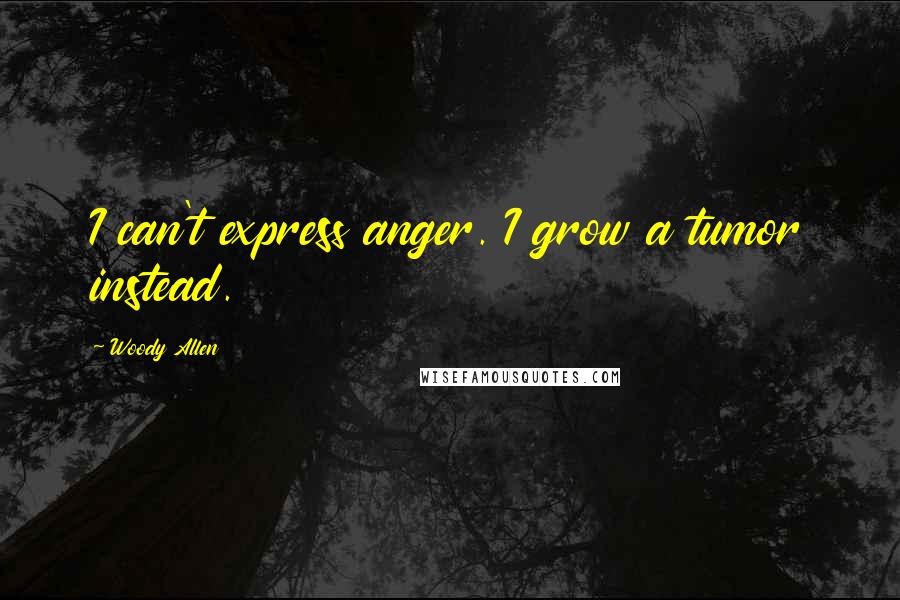 Woody Allen Quotes: I can't express anger. I grow a tumor instead.