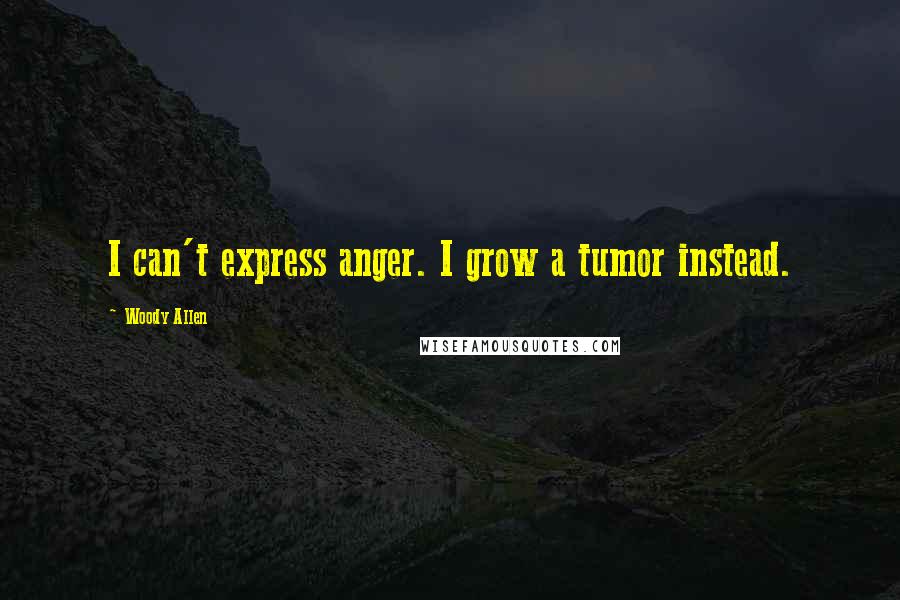 Woody Allen Quotes: I can't express anger. I grow a tumor instead.