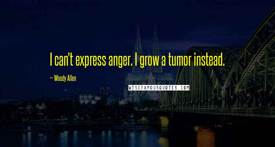 Woody Allen Quotes: I can't express anger. I grow a tumor instead.