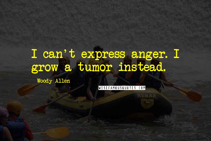 Woody Allen Quotes: I can't express anger. I grow a tumor instead.