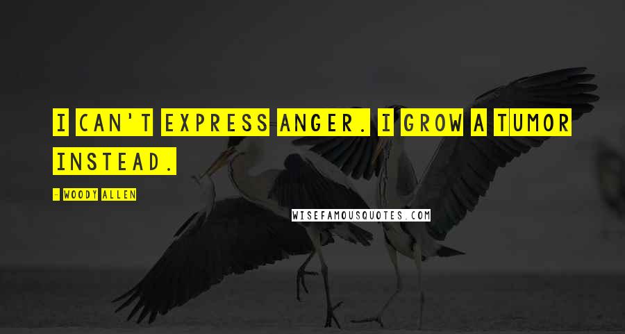Woody Allen Quotes: I can't express anger. I grow a tumor instead.