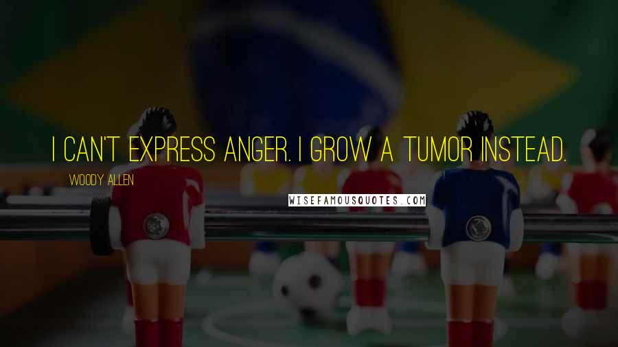 Woody Allen Quotes: I can't express anger. I grow a tumor instead.