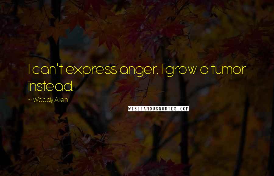 Woody Allen Quotes: I can't express anger. I grow a tumor instead.