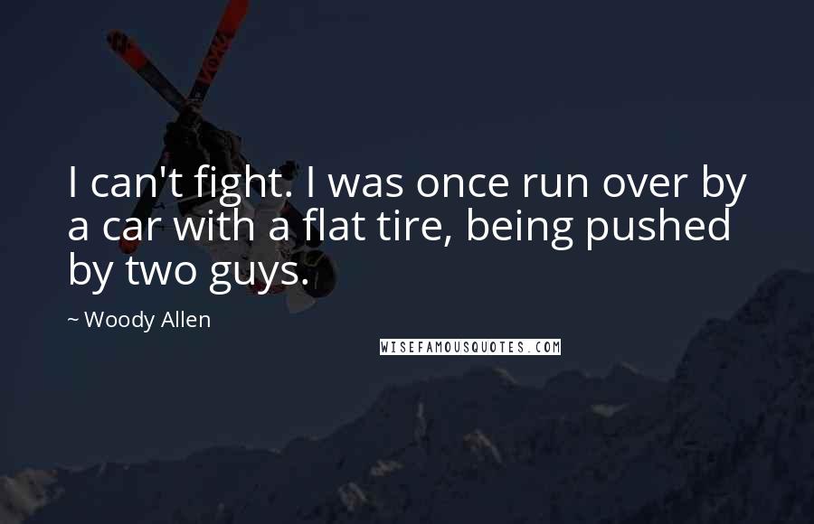 Woody Allen Quotes: I can't fight. I was once run over by a car with a flat tire, being pushed by two guys.