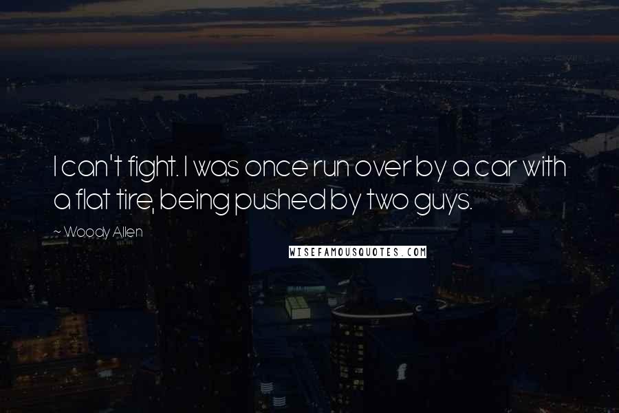 Woody Allen Quotes: I can't fight. I was once run over by a car with a flat tire, being pushed by two guys.