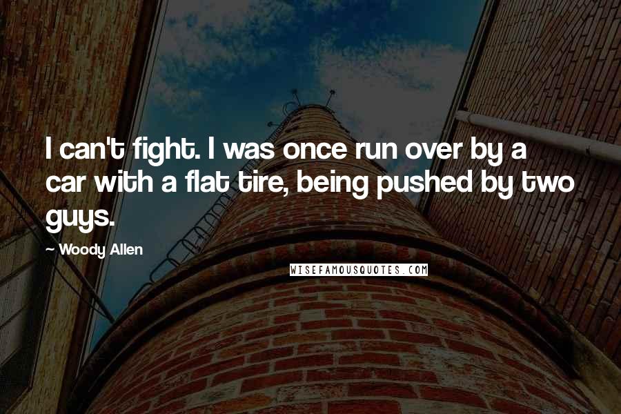 Woody Allen Quotes: I can't fight. I was once run over by a car with a flat tire, being pushed by two guys.