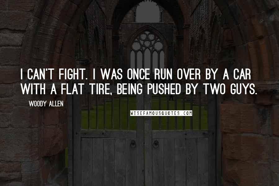 Woody Allen Quotes: I can't fight. I was once run over by a car with a flat tire, being pushed by two guys.