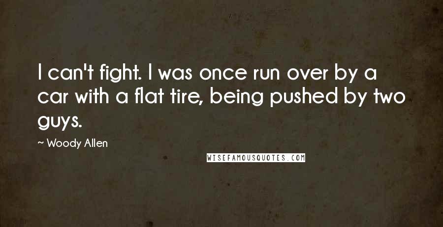 Woody Allen Quotes: I can't fight. I was once run over by a car with a flat tire, being pushed by two guys.