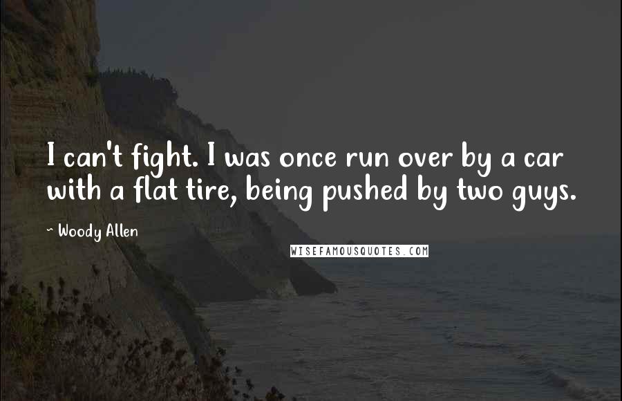 Woody Allen Quotes: I can't fight. I was once run over by a car with a flat tire, being pushed by two guys.