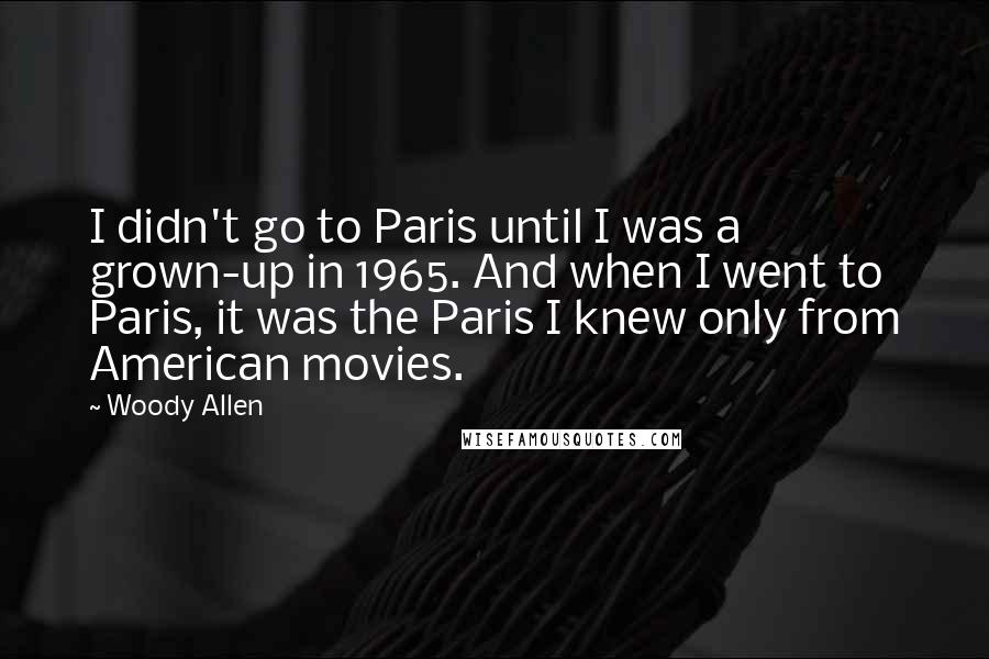 Woody Allen Quotes: I didn't go to Paris until I was a grown-up in 1965. And when I went to Paris, it was the Paris I knew only from American movies.
