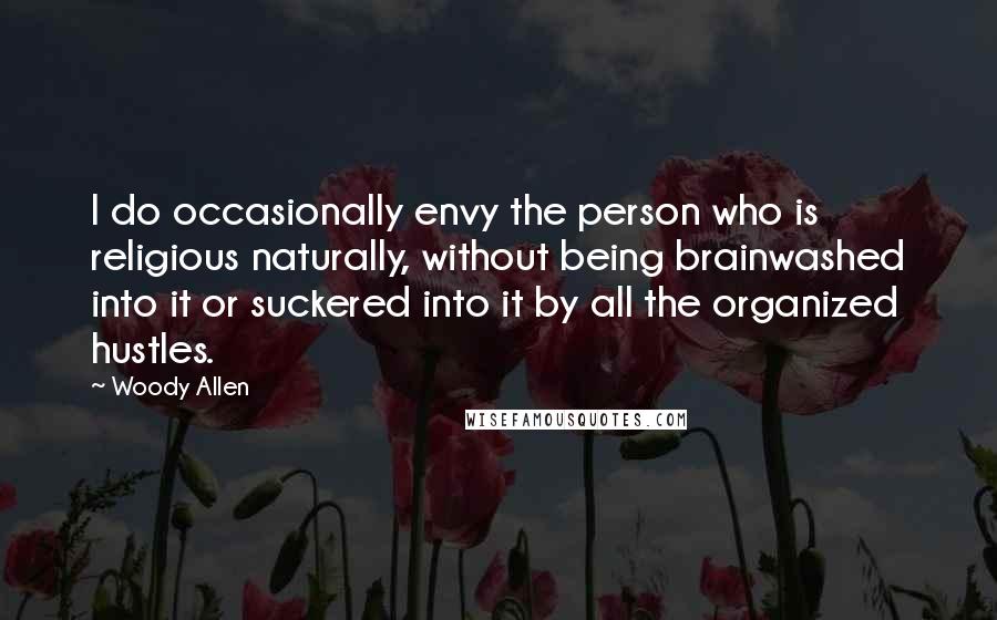 Woody Allen Quotes: I do occasionally envy the person who is religious naturally, without being brainwashed into it or suckered into it by all the organized hustles.