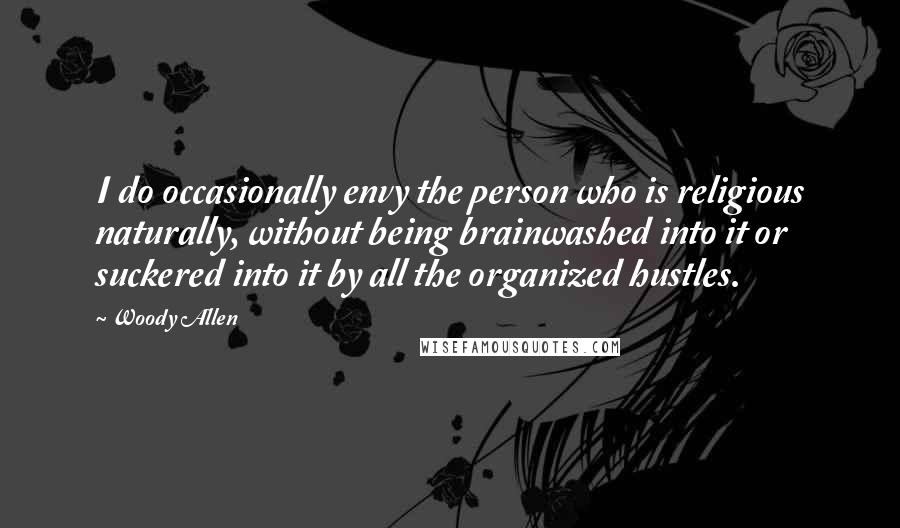 Woody Allen Quotes: I do occasionally envy the person who is religious naturally, without being brainwashed into it or suckered into it by all the organized hustles.