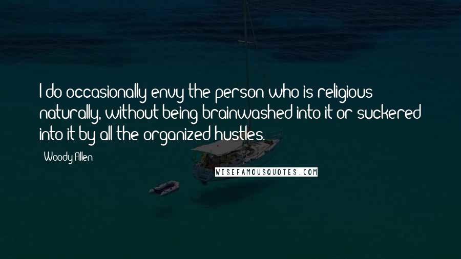 Woody Allen Quotes: I do occasionally envy the person who is religious naturally, without being brainwashed into it or suckered into it by all the organized hustles.