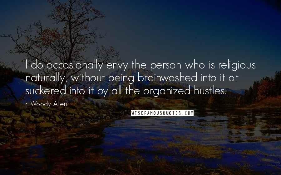 Woody Allen Quotes: I do occasionally envy the person who is religious naturally, without being brainwashed into it or suckered into it by all the organized hustles.