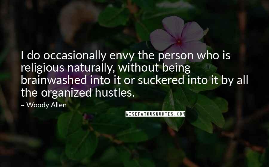 Woody Allen Quotes: I do occasionally envy the person who is religious naturally, without being brainwashed into it or suckered into it by all the organized hustles.