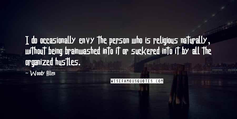 Woody Allen Quotes: I do occasionally envy the person who is religious naturally, without being brainwashed into it or suckered into it by all the organized hustles.