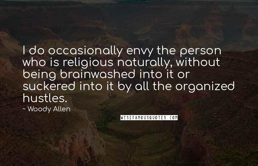 Woody Allen Quotes: I do occasionally envy the person who is religious naturally, without being brainwashed into it or suckered into it by all the organized hustles.