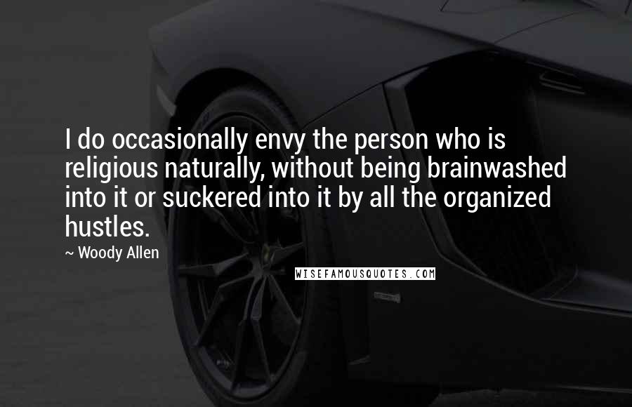 Woody Allen Quotes: I do occasionally envy the person who is religious naturally, without being brainwashed into it or suckered into it by all the organized hustles.