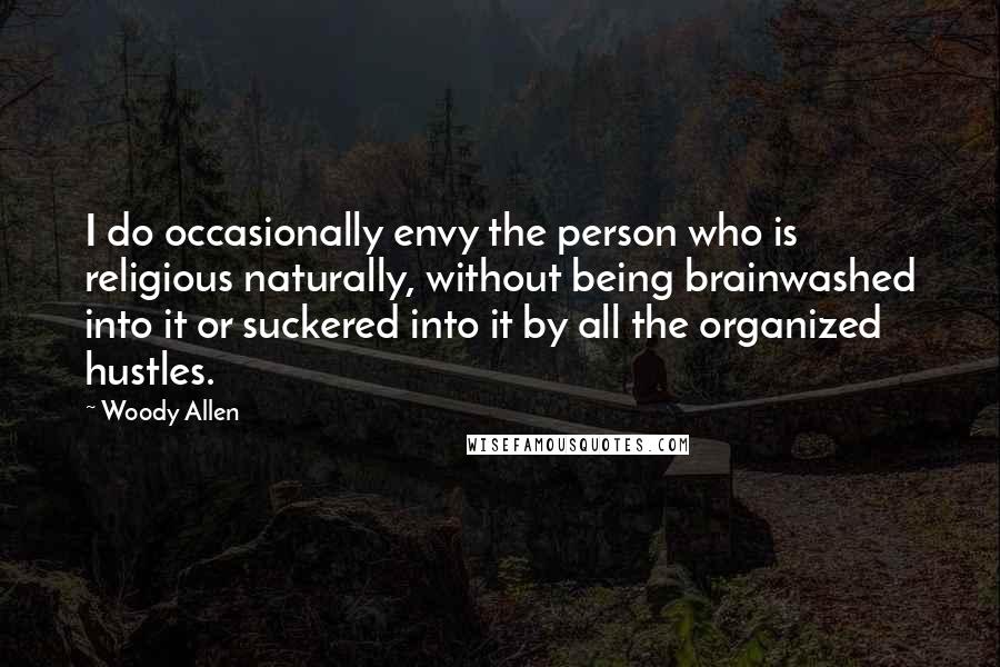 Woody Allen Quotes: I do occasionally envy the person who is religious naturally, without being brainwashed into it or suckered into it by all the organized hustles.