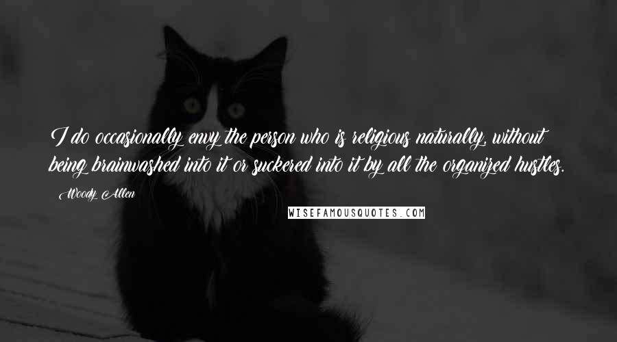 Woody Allen Quotes: I do occasionally envy the person who is religious naturally, without being brainwashed into it or suckered into it by all the organized hustles.
