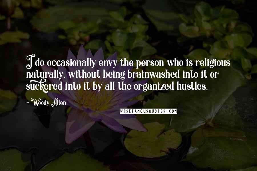 Woody Allen Quotes: I do occasionally envy the person who is religious naturally, without being brainwashed into it or suckered into it by all the organized hustles.