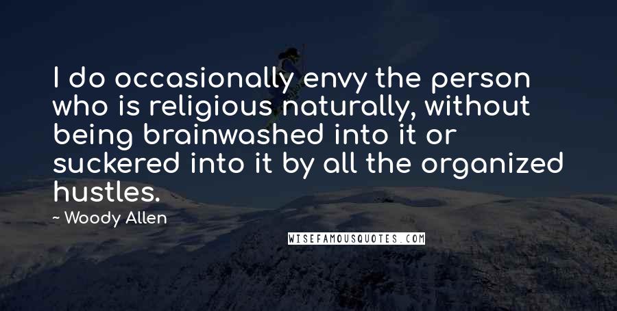 Woody Allen Quotes: I do occasionally envy the person who is religious naturally, without being brainwashed into it or suckered into it by all the organized hustles.