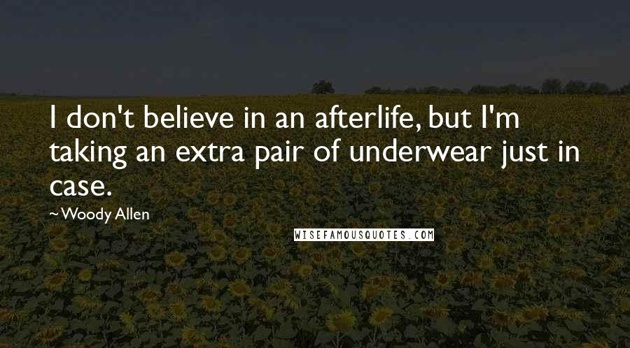 Woody Allen Quotes: I don't believe in an afterlife, but I'm taking an extra pair of underwear just in case.