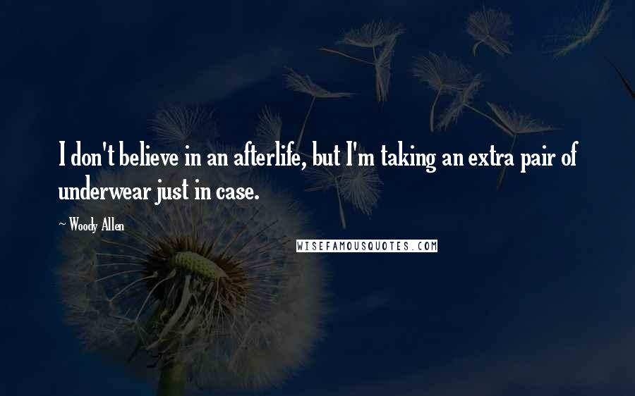 Woody Allen Quotes: I don't believe in an afterlife, but I'm taking an extra pair of underwear just in case.