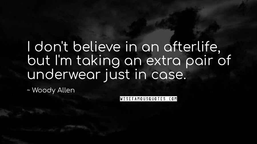 Woody Allen Quotes: I don't believe in an afterlife, but I'm taking an extra pair of underwear just in case.