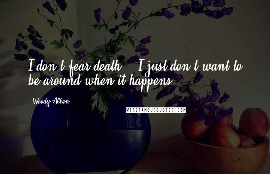 Woody Allen Quotes: I don't fear death. - I just don't want to be around when it happens.