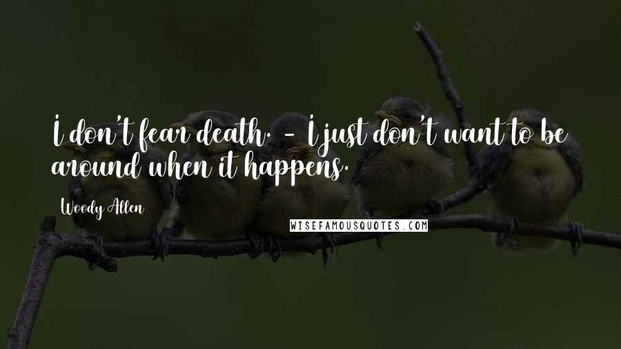 Woody Allen Quotes: I don't fear death. - I just don't want to be around when it happens.