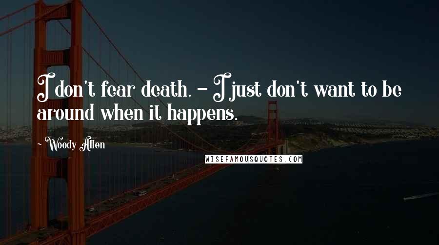 Woody Allen Quotes: I don't fear death. - I just don't want to be around when it happens.
