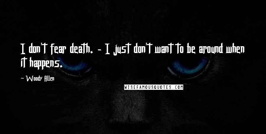 Woody Allen Quotes: I don't fear death. - I just don't want to be around when it happens.