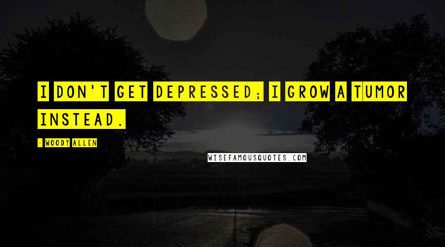 Woody Allen Quotes: I don't get depressed; I grow a tumor instead.