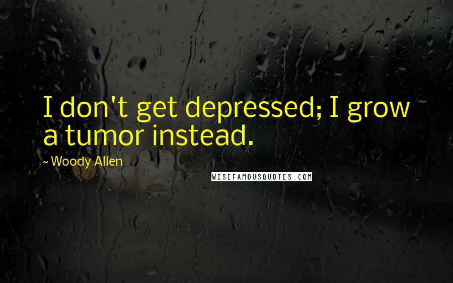 Woody Allen Quotes: I don't get depressed; I grow a tumor instead.