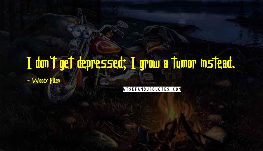 Woody Allen Quotes: I don't get depressed; I grow a tumor instead.