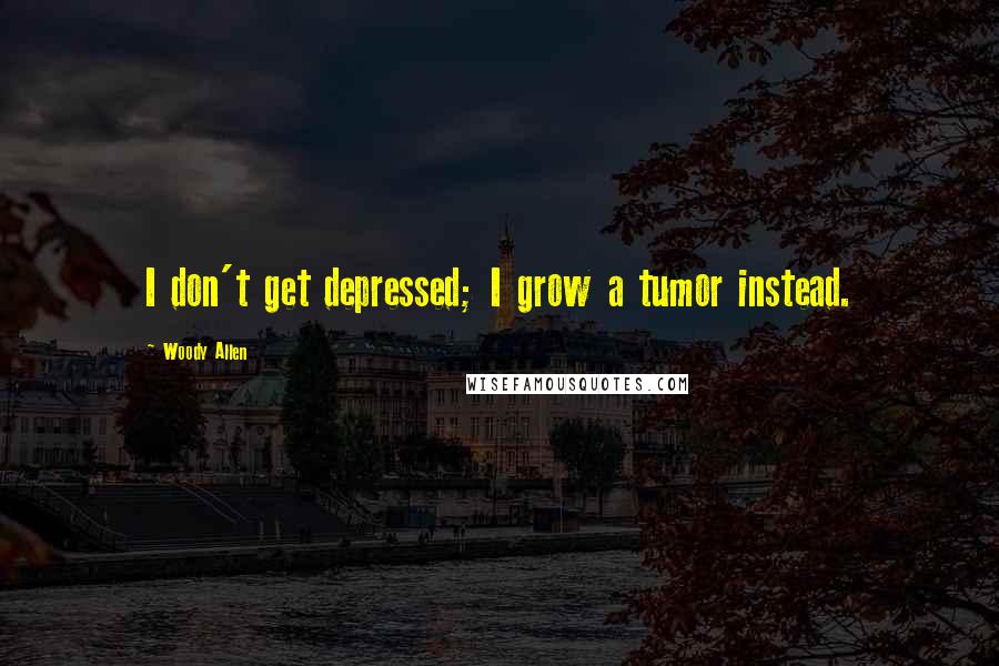 Woody Allen Quotes: I don't get depressed; I grow a tumor instead.