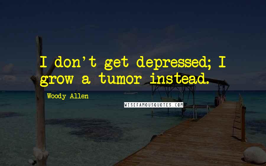 Woody Allen Quotes: I don't get depressed; I grow a tumor instead.