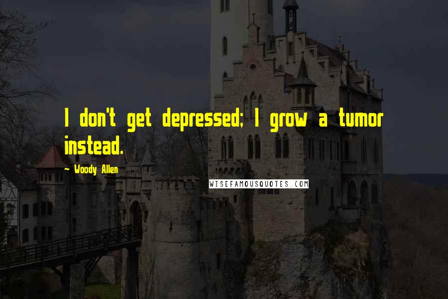 Woody Allen Quotes: I don't get depressed; I grow a tumor instead.